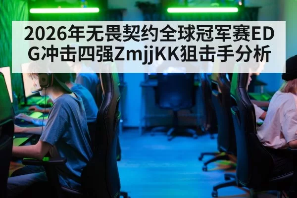 2026年无畏契约全球冠军赛EDG冲击四强ZmjjKK狙击手分析
