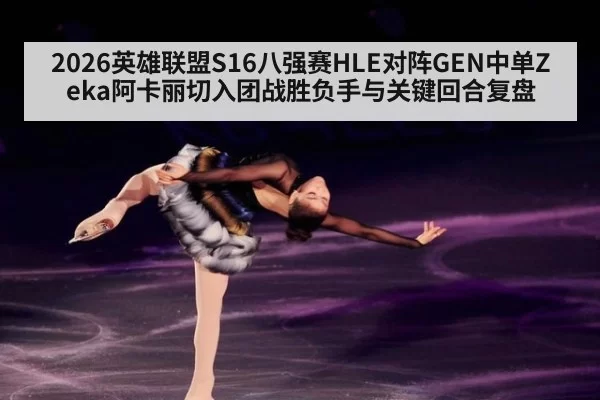 2026英雄联盟S16八强赛HLE对阵GEN中单Zeka阿卡丽切入团战胜负手与关键回合复盘